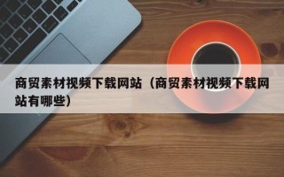 邳州商贸素材视频下载网站（商贸素材视频下载网站有哪些）