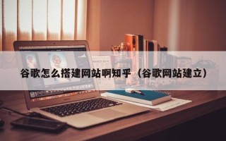 邳州谷歌怎么搭建网站啊知乎（谷歌网站建立）