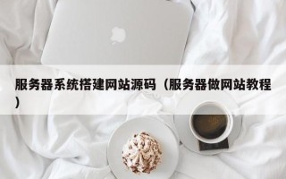 邳州服务器系统搭建网站源码（服务器做网站教程）