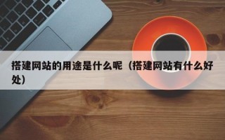 邳州搭建网站的用途是什么呢（搭建网站有什么好处）
