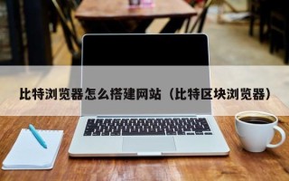 邳州比特浏览器怎么搭建网站（比特区块浏览器）