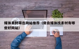 邳州媒体素材筛选网站推荐（做自媒体找素材有哪些好网站）
