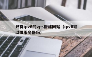 邳州只有ipv6的vps搭建网站（ipv6可以做服务器吗）