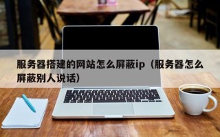邳州服务器搭建的网站怎么屏蔽ip（服务器怎么屏蔽别人说话）