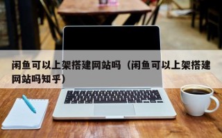邳州闲鱼可以上架搭建网站吗（闲鱼可以上架搭建网站吗知乎）
