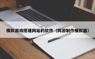 邳州模拟游戏搭建网站的软件（网游制作模拟器）